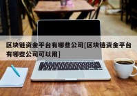 区块链资金平台有哪些公司[区块链资金平台有哪些公司可以用]