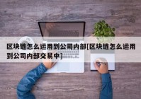 区块链怎么运用到公司内部[区块链怎么运用到公司内部交易中]