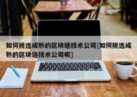 如何挑选成熟的区块链技术公司[如何挑选成熟的区块链技术公司呢]