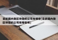 目前国内做区块链的公司有哪些[目前国内做区块链的公司有哪些呢]