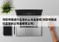 对区块链进行监管的公司是哪家[对区块链进行监管的公司是哪家公司]