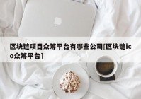 区块链项目众筹平台有哪些公司[区块链ico众筹平台]