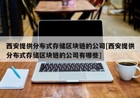 西安提供分布式存储区块链的公司[西安提供分布式存储区块链的公司有哪些]