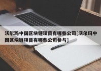 沃尔玛中国区块链项目有哪些公司[沃尔玛中国区块链项目有哪些公司参与]