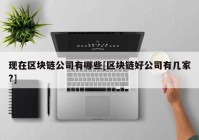 现在区块链公司有哪些[区块链好公司有几家?]