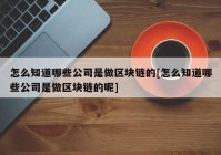 怎么知道哪些公司是做区块链的[怎么知道哪些公司是做区块链的呢]