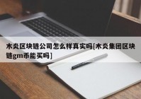 木炎区块链公司怎么样真实吗[木炎集团区块链gm币能买吗]