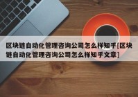 区块链自动化管理咨询公司怎么样知乎[区块链自动化管理咨询公司怎么样知乎文章]