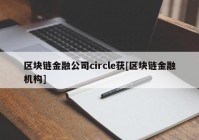 区块链金融公司circle获[区块链金融机构]