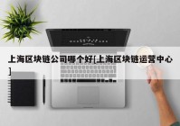 上海区块链公司哪个好[上海区块链运营中心]