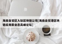 海南自贸区入驻区块链公司[海南自贸港区块链应用新业态高峰论坛]