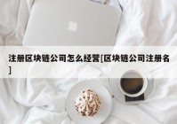 注册区块链公司怎么经营[区块链公司注册名]