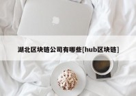 湖北区块链公司有哪些[hub区块链]