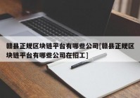 赣县正规区块链平台有哪些公司[赣县正规区块链平台有哪些公司在招工]